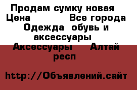 Продам сумку новая › Цена ­ 3 000 - Все города Одежда, обувь и аксессуары » Аксессуары   . Алтай респ.